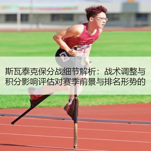 斯瓦泰克保分战细节解析：战术调整与积分影响评估对赛季前景与排名形势的深度剖析