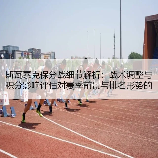斯瓦泰克保分战细节解析：战术调整与积分影响评估对赛季前景与排名形势的深度剖析